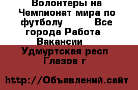 Волонтеры на Чемпионат мира по футболу 2018. - Все города Работа » Вакансии   . Удмуртская респ.,Глазов г.